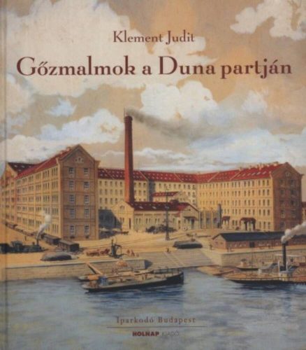 Gőzmalmok a Duna partján - A Budapesti malomipar a 19-20. században - Klement Judit