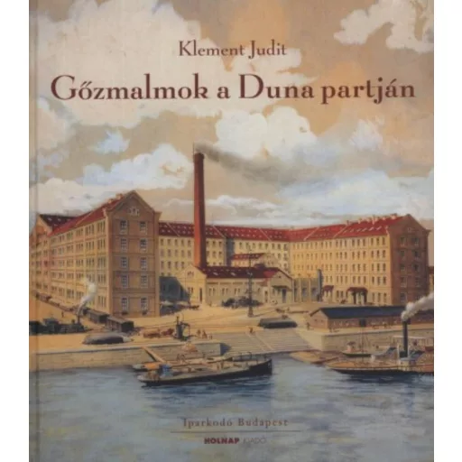 Gőzmalmok a Duna partján - A Budapesti malomipar a 19-20. században - Klement Judit