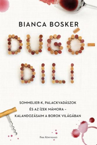 Dugódili - Sommelier-k, palackvadászok és az ízek mámora - kalandozásaim a borok világában (Bia