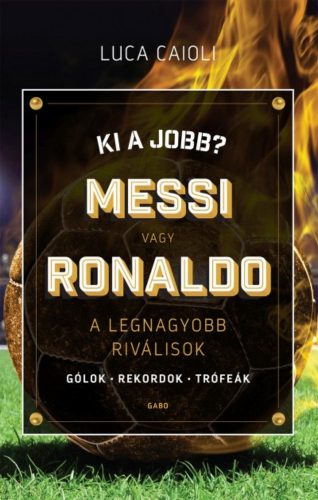 Ki a jobb? Messi vagy Ronaldo /A legnagyobb riválisok (Luca Caioli)