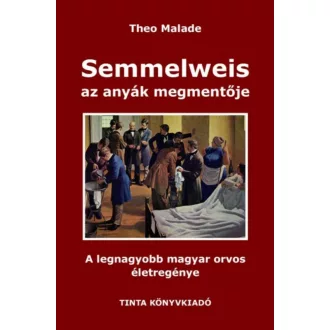 Semmelweis, az anyák megmentője - A legnagyobb magyar orvos életregénye (2. kiadás) (Theo Malad