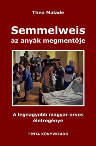 Semmelweis, az anyák megmentője - A legnagyobb magyar orvos életregénye (2. kiadás) (Theo Malad