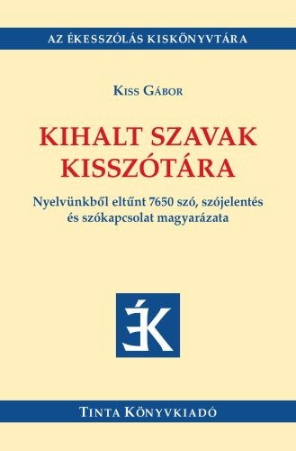 Kihalt szavak kisszótára - Nyelvünkből eltűnt 7650 szó, szójelentés és szókapcsolat magyarázata - Kiss Gábor