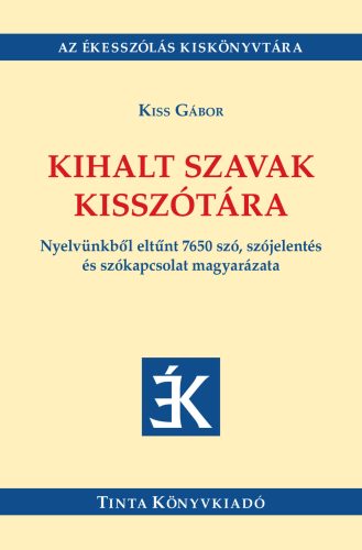 Kihalt szavak kisszótára - Nyelvünkből eltűnt 7650 szó, szójelentés és szókapcsolat magyarázata - Kiss Gábor