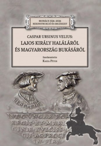 Caspar Ursinus Velius: Lajos király haláláról és Magyarország bukásáról - Kasza Péter