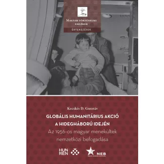   Globális humanitárius akció a hidegháború idején - Az 1956-os magyar menekültek nemzetközi befogadása - Kecskés D. Gusztáv