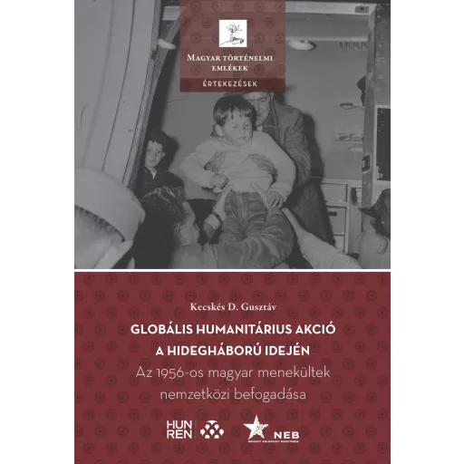 Globális humanitárius akció a hidegháború idején - Az 1956-os magyar menekültek nemzetközi befogadása - Kecskés D. Gusztáv