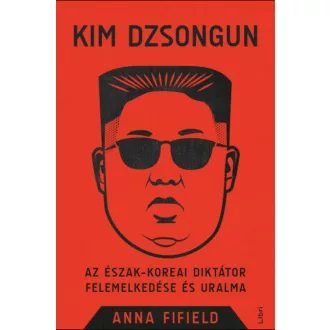Kim Dzsongun - Az észak-koreai diktátor felemelkedése és uralma (Anna Fifield)