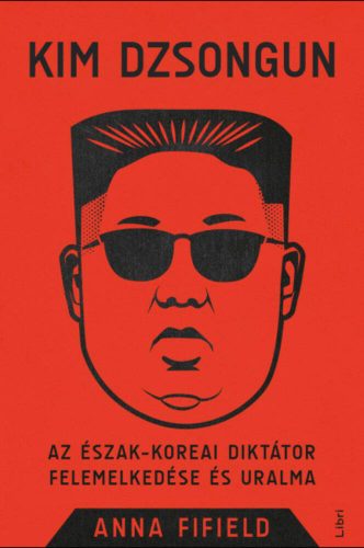 Kim Dzsongun - Az észak-koreai diktátor felemelkedése és uralma (Anna Fifield)