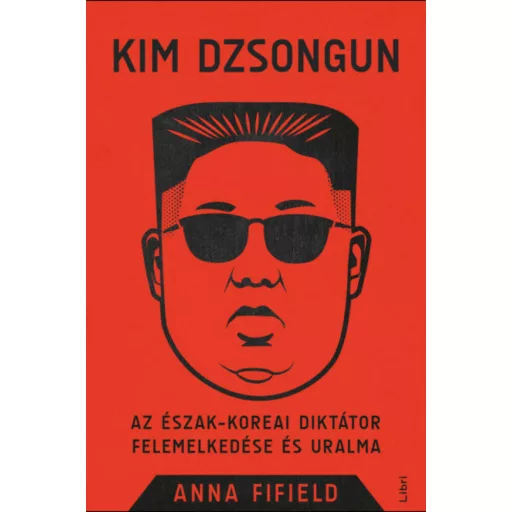 Kim Dzsongun - Az észak-koreai diktátor felemelkedése és uralma (Anna Fifield)
