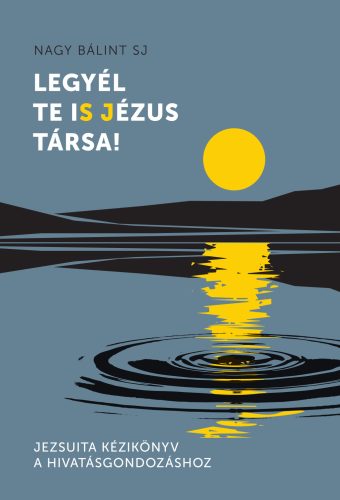 Legyél te is Jézus Társa! - Jezsuita kézikönyv a hivatásgondozáshoz - Nagy Bálint SJ
