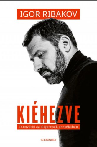 Kiéhezve - Innováció az oligarchák árnyékában - Igor Ribakov