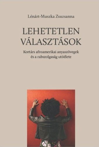 Lehetetlen választások -  Kortárs afroamerikai anyaszövegek és a rabszolgaság utóélete - Lénárt-Muszka Zsuzsanna