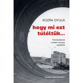   Hogy mi ezt túléltük - Portrévázlatok a Kádár-korszak vezetőiről - Kozák Gyula