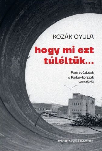 Hogy mi ezt túléltük - Portrévázlatok a Kádár-korszak vezetőiről - Kozák Gyula