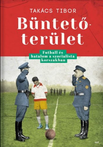 Büntetőterület - Futball és hatalom a szocialista korszakban (Takács Tibor)