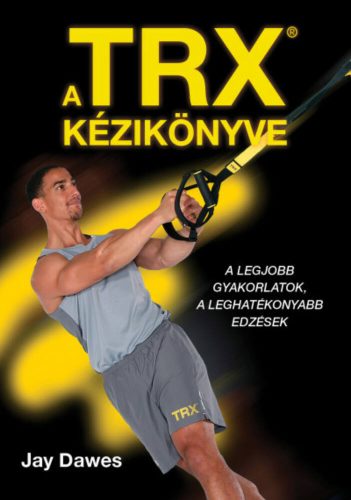 A TRX kézikönyve - A legjobb gyakorlatok, a leghatékonyabb edzések (Jay Dawes)