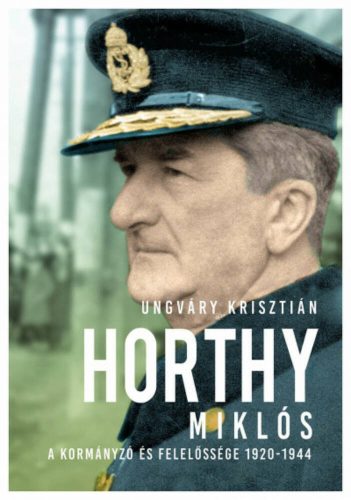 Horthy Miklós - A kormányzó és felelőssége 1920- 1945 (Ungváry Krisztián)