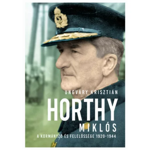Horthy Miklós - A kormányzó és felelőssége 1920- 1945 (Ungváry Krisztián)