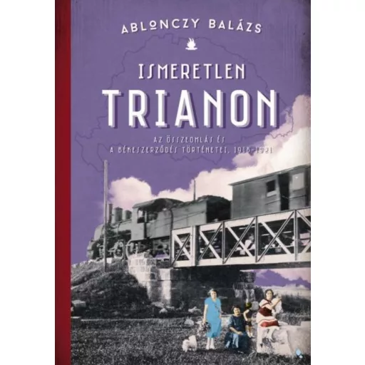 Ismeretlen Trianon - A zösszeomlás és a békeszerződés történetei, 1918-1921 - Ablonczy Balázs