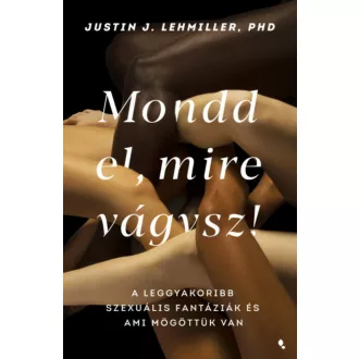 Mondd el, mire vágysz - A leggyakoribb szexuális fantáziák és ami mögöttük van (Justin J. Lehmi