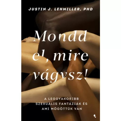 Mondd el, mire vágysz - A leggyakoribb szexuális fantáziák és ami mögöttük van (Justin J. Lehmi