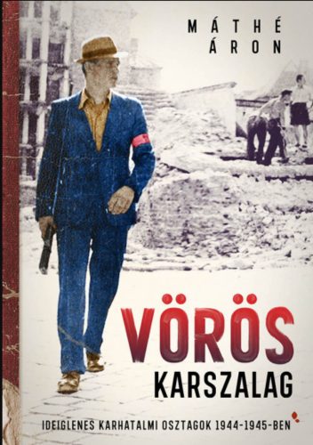 Vörös karszalag - Ideiglenes karhatalmi osztagok 1944-1945-ben - Máthé Áron