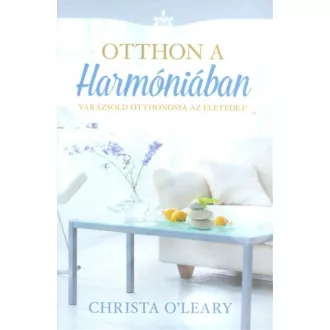 Otthon a harmóniában /Varázsold otthonossá az életedet! (Christa O'leary)