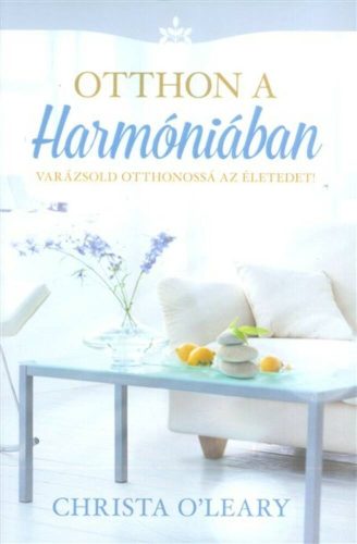 Otthon a harmóniában /Varázsold otthonossá az életedet! (Christa O'leary)