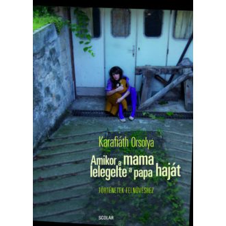 Amikor a mama lelegelte a papa haját - Történetek felnövéshez (Karafiáth Orsolya)