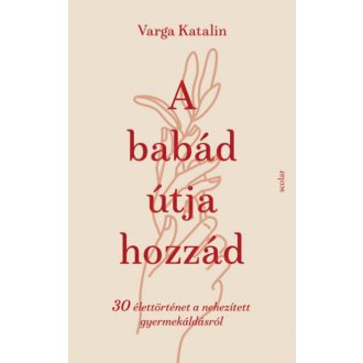   A babád útja hozzád - 30 élettörténet a nehezített gyermekáldásról - Varga Katalin