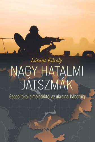 Nagy hatalmi játszmák - Geopolitikai elméletektől az ukrajnai háborúig - Lóránt Károly