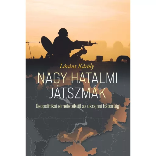 Nagy hatalmi játszmák - Geopolitikai elméletektől az ukrajnai háborúig - Lóránt Károly