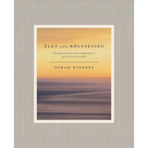 Élet adta bölcsesség - Beszélgetések korunk meghatározó spirituális tanítóival (Oprah Winfrey)