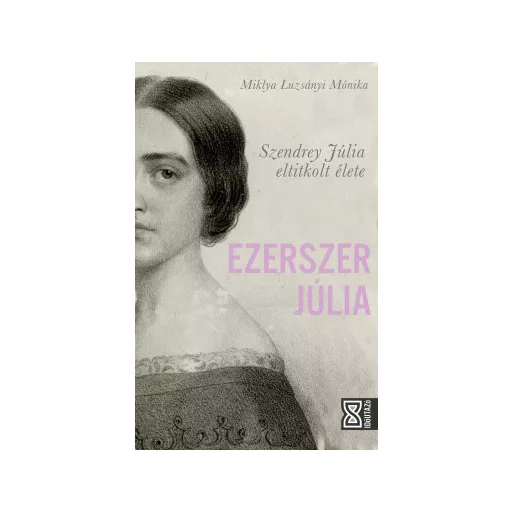 Ezerszer Júlia - Szendrey Júlia eltitkolt élete - Miklya Luzsányi Mónika