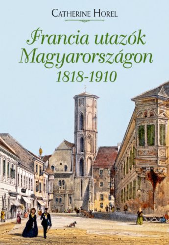 Francia utazók Magyarországon 1818-1910 - Catherine Horel