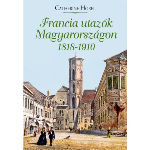 Francia utazók Magyarországon 1818-1910 - Catherine Horel