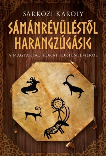 Sámánrévüléstől harangzúgásig - A magyarság korai történelméről - Sárközi Károly