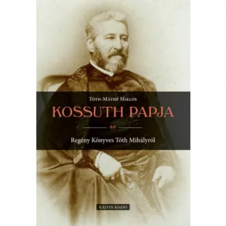   Kossuth papja - Regény Könyves Tóth Mihályról - Tóth-Máthé Miklós