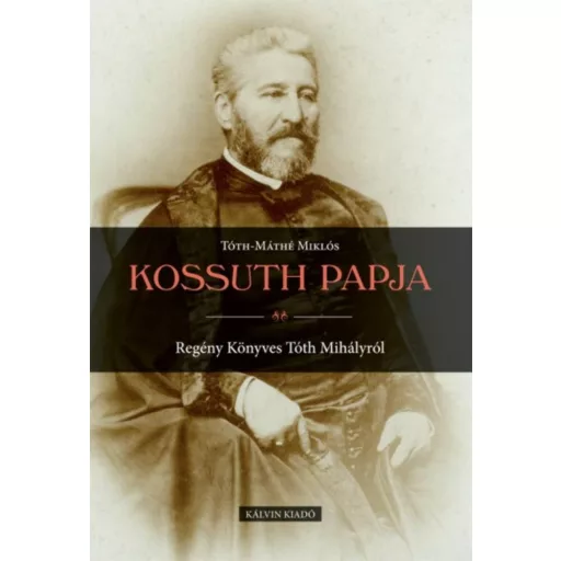 Kossuth papja - Regény Könyves Tóth Mihályról - Tóth-Máthé Miklós