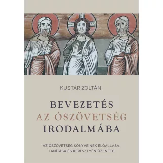   Bevezetés az Ószövetség irodalmába - Az Ószövetség könyveinek előállása, tanítása és keresztyén üzenete - Kustár Zoltán