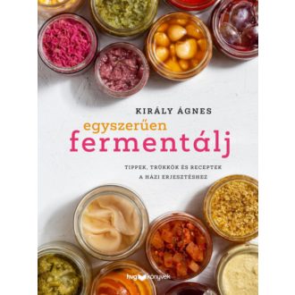   Egyszerűen fermentálj - Tippek, trükkök és receptek a házi erjesztéshez - Király Ágnes