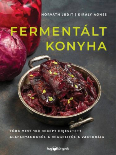 Fermentált konyha - Több mint 100 recept erjesztett alapanyagokból a reggelitől a vacsoráig - Horváth Judit és Király Ágnes