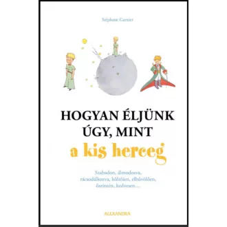 Hogyan éljünk úgy, mint a kis herceg - Stéphane Garnier
