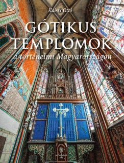 Gótikus templomok a történelmi Magyarországon - Kaiser Ottó
