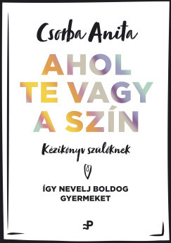 Ahol te vagy a szín - Kézikönyv szülőknek - Csorba Anita
