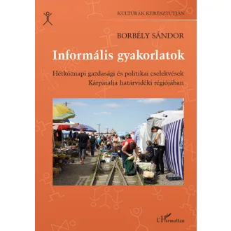   Informális gyakorlatok - Hétköznapi gazdasági és politikai cselekvések Kárpátalja határvidéki régiójában - Borbély Sándor