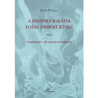   A historiográfia egész embert kíván - Tanulmányok a 20. századi történetírásról - Erős Vilmos