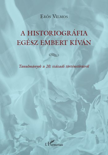 A historiográfia egész embert kíván - Tanulmányok a 20. századi történetírásról - Erős Vilmos