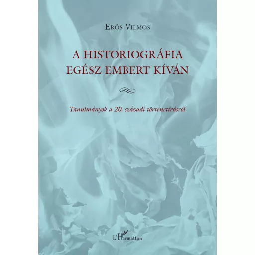 A historiográfia egész embert kíván - Tanulmányok a 20. századi történetírásról - Erős Vilmos